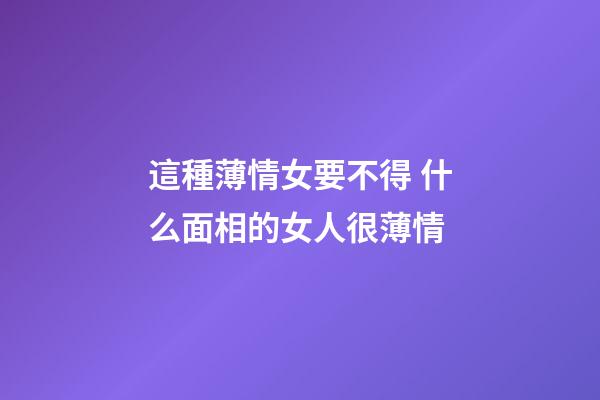 這種薄情女要不得 什么面相的女人很薄情